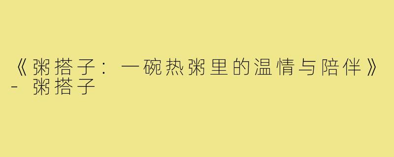 《粥搭子：一碗热粥里的温情与陪伴》-粥搭子