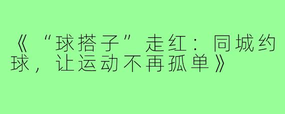 《“球搭子”走红:同城约球,让运动不再孤单》