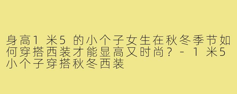 身高1米5的小个子女生在秋冬季节如何穿搭西装才能显高又时尚?-1米5小个子穿搭秋冬西装