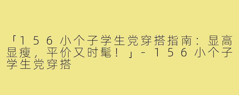 「156小个子学生党穿搭指南：显高显瘦，平价又时髦！」-156小个子学生党穿搭