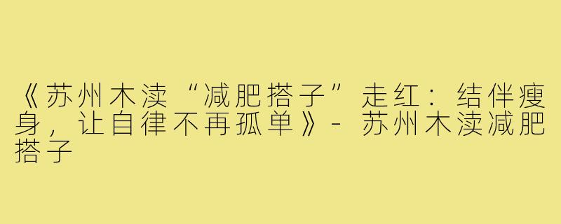 《苏州木渎“减肥搭子”走红：结伴瘦身，让自律不再孤单》-苏州木渎减肥搭子