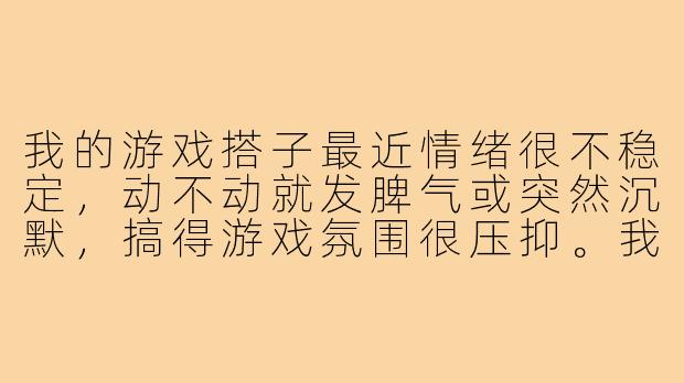 我的游戏搭子最近情绪很不稳定,动不动就发脾气或突然沉默,搞得游戏氛围很压抑。我该怎样和他沟通又不伤感情?-游戏搭子情绪不稳定