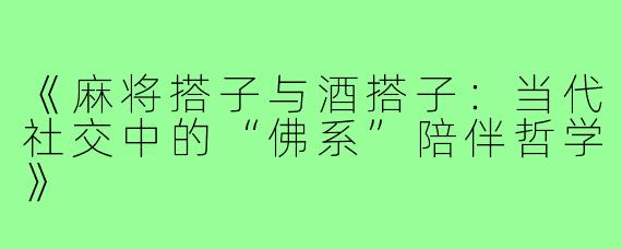 《麻将搭子与酒搭子：当代社交中的“佛系”陪伴哲学》