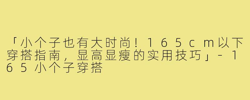 「小个子也有大时尚！165cm以下穿搭指南，显高显瘦的实用技巧」-165小个子穿搭