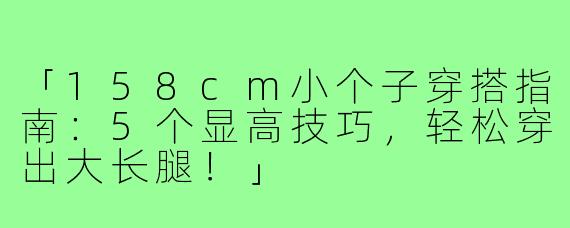 「158cm小个子穿搭指南:5个显高技巧,轻松穿出大长腿!」