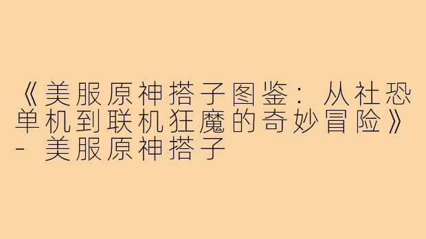 《美服原神搭子图鉴：从社恐单机到联机狂魔的奇妙冒险》-美服原神搭子