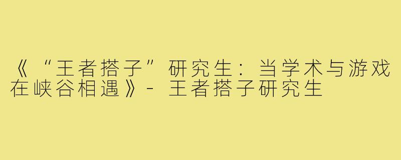《“王者搭子”研究生：当学术与游戏在峡谷相遇》-王者搭子研究生