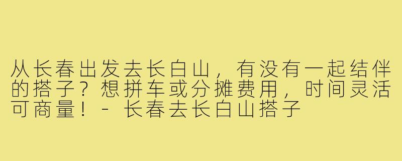 从长春出发去长白山,有没有一起结伴的搭子?想拼车或分摊费用,时间灵活可商量!-长春去长白山搭子