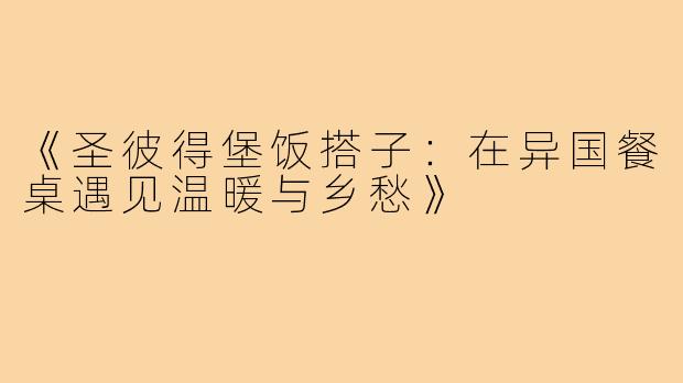 《圣彼得堡饭搭子：在异国餐桌遇见温暖与乡愁》