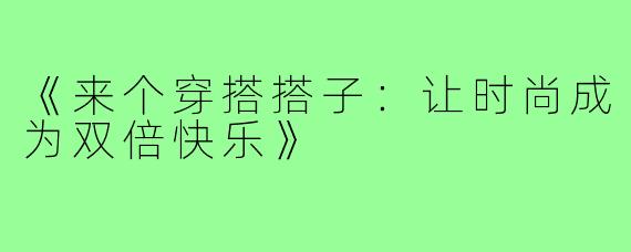 《来个穿搭搭子：让时尚成为双倍快乐》