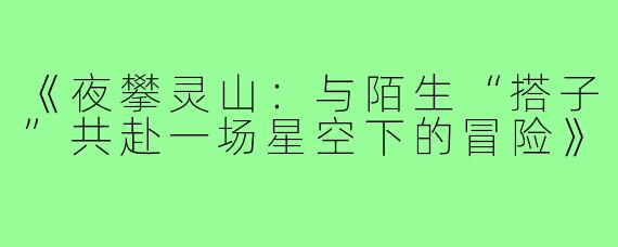 《夜攀灵山:与陌生“搭子”共赴一场星空下的冒险》
