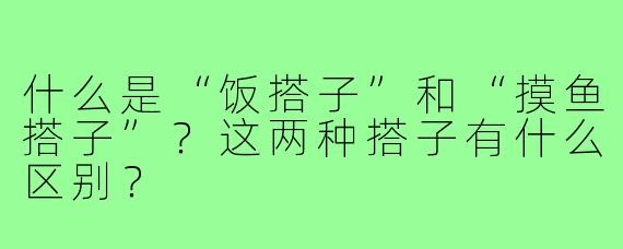 什么是“饭搭子”和“摸鱼搭子”？这两种搭子有什么区别？