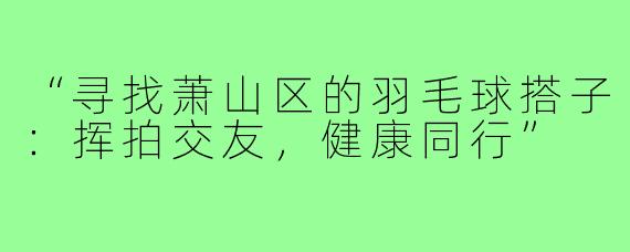 “寻找萧山区的羽毛球搭子：挥拍交友，健康同行”