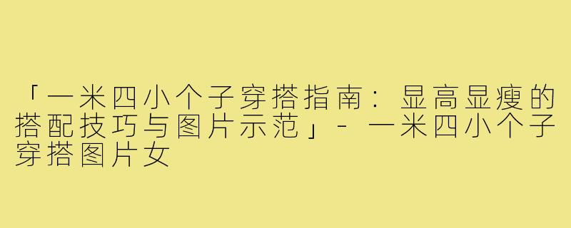 「一米四小个子穿搭指南：显高显瘦的搭配技巧与图片示范」-一米四小个子穿搭图片女
