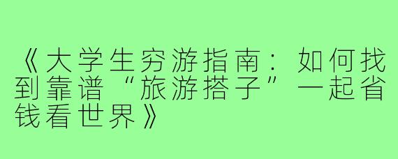 《大学生穷游指南：如何找到靠谱“旅游搭子”一起省钱看世界》
