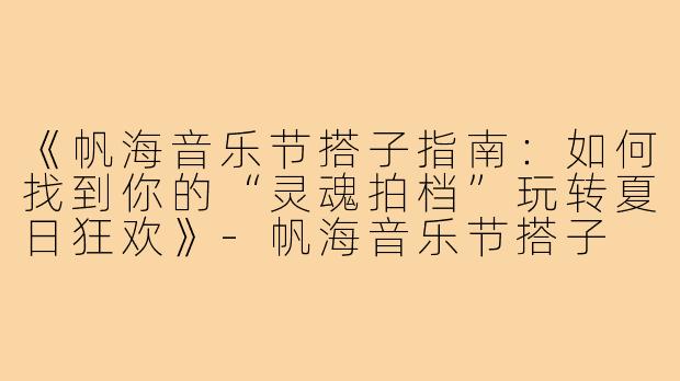 《帆海音乐节搭子指南：如何找到你的“灵魂拍档”玩转夏日狂欢》-帆海音乐节搭子