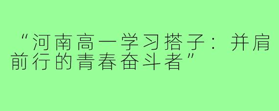 “河南高一学习搭子：并肩前行的青春奋斗者”