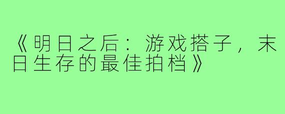 《明日之后：游戏搭子，末日生存的最佳拍档》