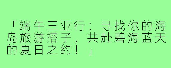 「端午三亚行:寻找你的海岛旅游搭子,共赴碧海蓝天的夏日之约!」