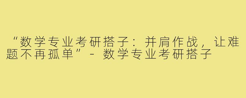 “数学专业考研搭子：并肩作战，让难题不再孤单”-数学专业考研搭子