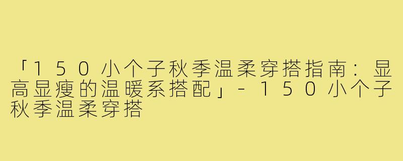 「150小个子秋季温柔穿搭指南：显高显瘦的温暖系搭配」-150小个子秋季温柔穿搭
