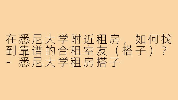 在悉尼大学附近租房,如何找到靠谱的合租室友(搭子)?-悉尼大学租房搭子
