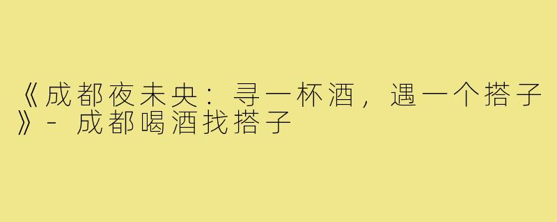 《成都夜未央：寻一杯酒，遇一个搭子》-成都喝酒找搭子