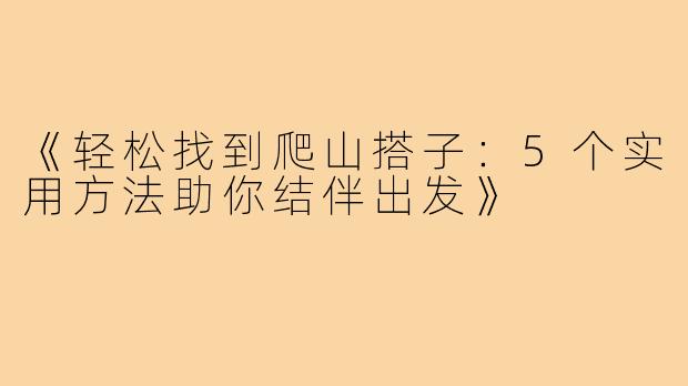 《轻松找到爬山搭子:5个实用方法助你结伴出发》