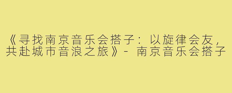 《寻找南京音乐会搭子：以旋律会友，共赴城市音浪之旅》-南京音乐会搭子