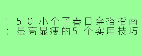 150小个子春日穿搭指南：显高显瘦的5个实用技巧