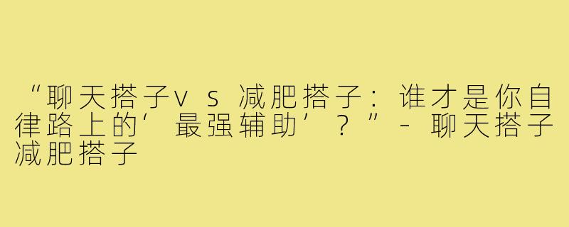 “聊天搭子vs减肥搭子:谁才是你自律路上的‘最强辅助’?”-聊天搭子减肥搭子