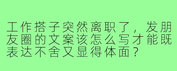 工作搭子突然离职了,发朋友圈的文案该怎么写才能既表达不舍又显得体面?