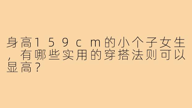 身高159cm的小个子女生,有哪些实用的穿搭法则可以显高?