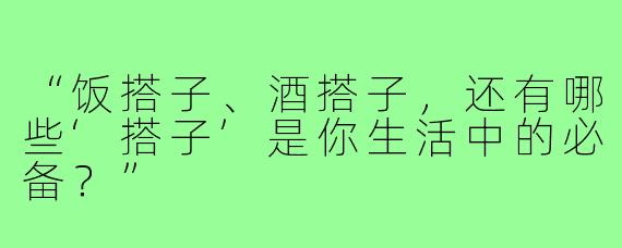 “饭搭子、酒搭子，还有哪些‘搭子’是你生活中的必备？”