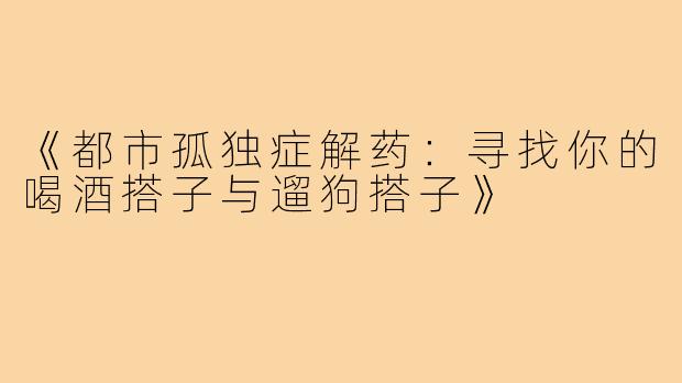 《都市孤独症解药：寻找你的喝酒搭子与遛狗搭子》