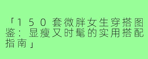 「150套微胖女生穿搭图鉴:显瘦又时髦的实用搭配指南」