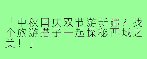 「中秋国庆双节游新疆？找个旅游搭子一起探秘西域之美！」