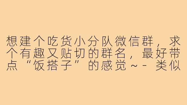 想建个吃货小分队微信群,求个有趣又贴切的群名,最好带点“饭搭子”的感觉~-类似饭搭子的群名