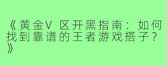 《黄金V区开黑指南：如何找到靠谱的王者游戏搭子？》