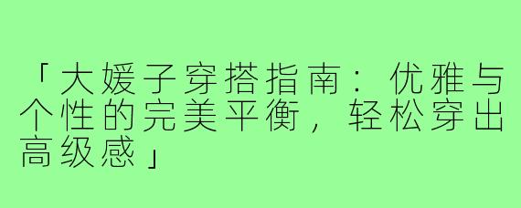 「大媛子穿搭指南：优雅与个性的完美平衡，轻松穿出高级感」