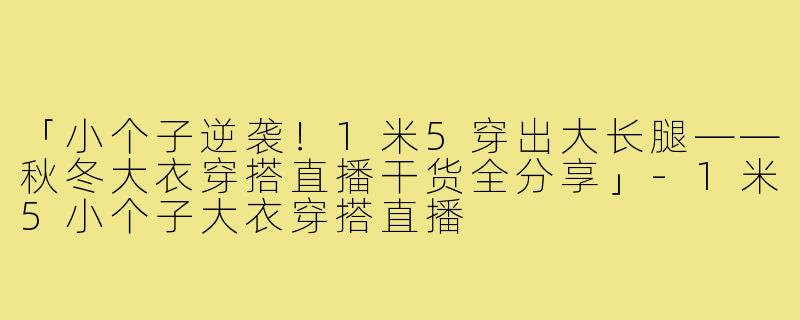 「小个子逆袭!1米5穿出大长腿——秋冬大衣穿搭直播干货全分享」-1米5小个子大衣穿搭直播
