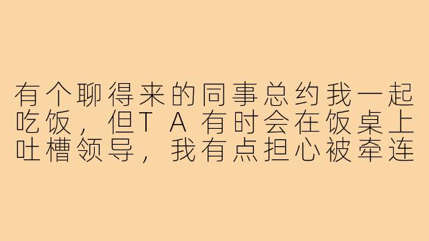 有个聊得来的同事总约我一起吃饭，但TA有时会在饭桌上吐槽领导，我有点担心被牵连。该怎么既维持关系，又避免卷入是非呢？-上班搭子饭搭子同事