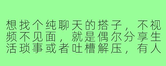 想找个纯聊天的搭子,不视频不见面,就是偶尔分享生活琐事或者吐槽解压,有人愿意吗?