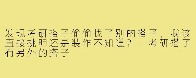 发现考研搭子偷偷找了别的搭子,我该直接挑明还是装作不知道?-考研搭子有另外的搭子