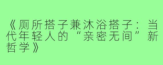 《厕所搭子兼沐浴搭子：当代年轻人的“亲密无间”新哲学》