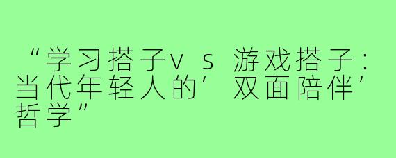 “学习搭子vs游戏搭子：当代年轻人的‘双面陪伴’哲学”