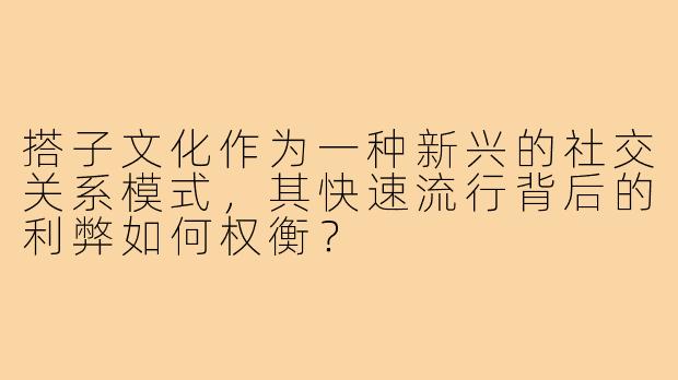 搭子文化作为一种新兴的社交关系模式,其快速流行背后的利弊如何权衡?