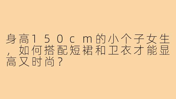 身高150cm的小个子女生,如何搭配短裙和卫衣才能显高又时尚?