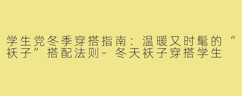学生党冬季穿搭指南：温暖又时髦的“袄子”搭配法则-冬天袄子穿搭学生