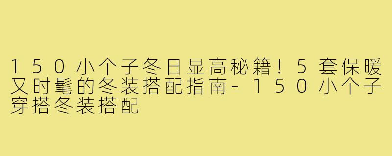 150小个子冬日显高秘籍！5套保暖又时髦的冬装搭配指南-150小个子穿搭冬装搭配